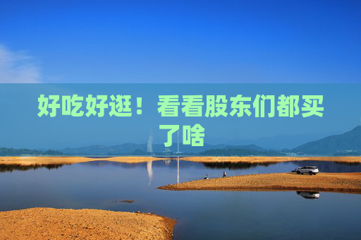 好吃好逛！看看股东们都买了啥