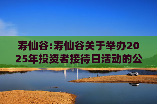 寿仙谷:寿仙谷关于举办2025年投资者接待日活动的公告