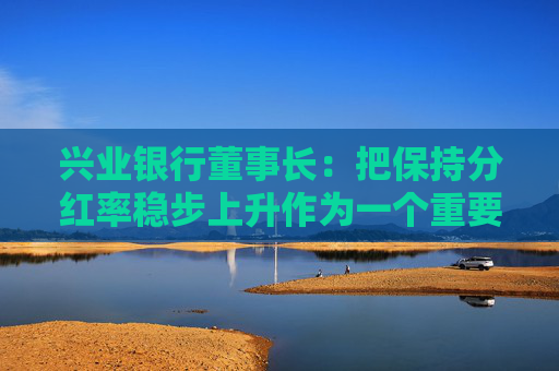 兴业银行董事长：把保持分红率稳步上升作为一个重要目标