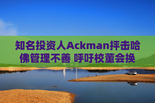 知名投资人Ackman抨击哈佛管理不善 呼吁校董会换人