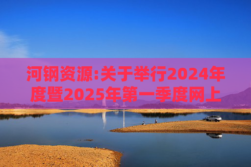 河钢资源:关于举行2024年度暨2025年第一季度网上业绩说明会的公告