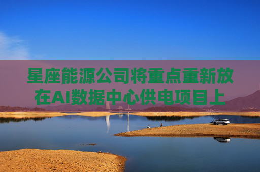 星座能源公司将重点重新放在AI数据中心供电项目上