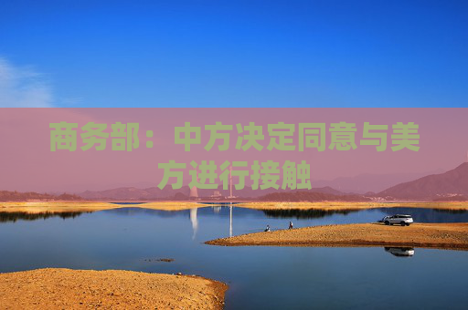 商务部：中方决定同意与美方进行接触