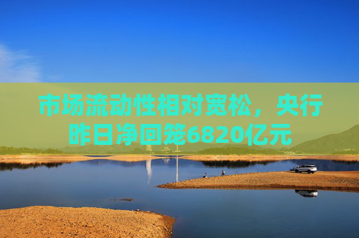 市场流动性相对宽松，央行昨日净回笼6820亿元