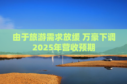 由于旅游需求放缓 万豪下调2025年营收预期  第1张
