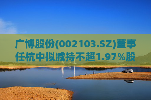 广博股份(002103.SZ)董事任杭中拟减持不超1.97%股份