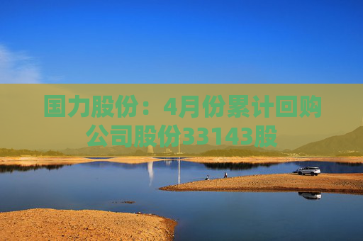国力股份：4月份累计回购公司股份33143股