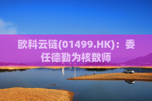 欧科云链(01499.HK):委任德勤为核数师