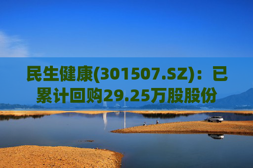 民生健康(301507.SZ)：已累计回购29.25万股股份