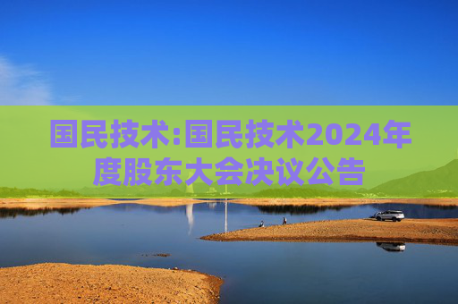 国民技术:国民技术2024年度股东大会决议公告