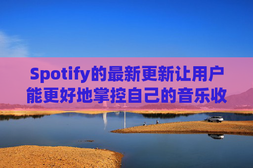 Spotify的最新更新让用户能更好地掌控自己的音乐收听体验