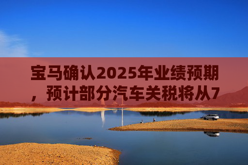 宝马确认2025年业绩预期,预计部分汽车关税将从7月开始下降