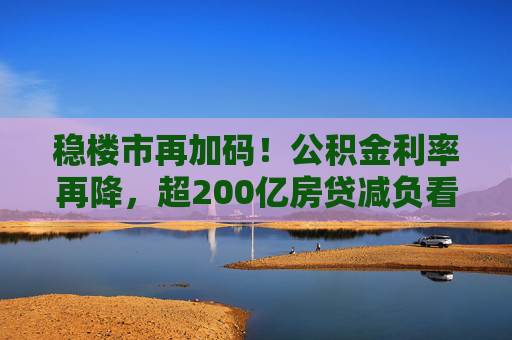 稳楼市再加码！公积金利率再降，超200亿房贷减负看得见