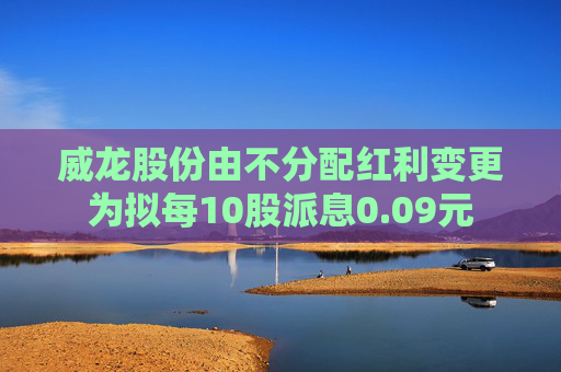 威龙股份由不分配红利变更为拟每10股派息0.09元