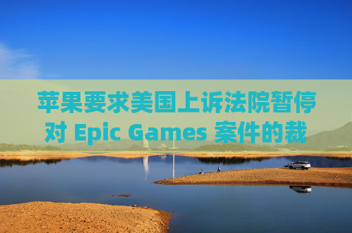 苹果要求美国上诉法院暂停对 Epic Games 案件的裁决