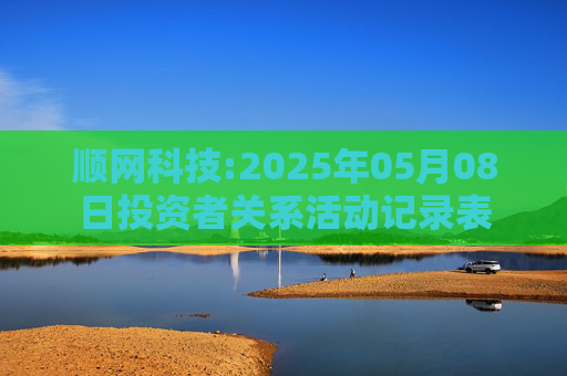 顺网科技:2025年05月08日投资者关系活动记录表