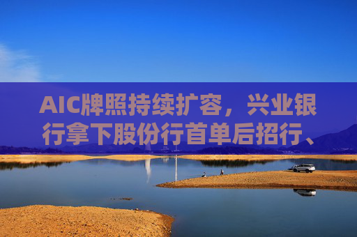 AIC牌照持续扩容，兴业银行拿下股份行首单后招行、中信也相继发布公告