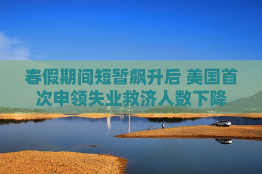 春假期间短暂飙升后 美国首次申领失业救济人数下降