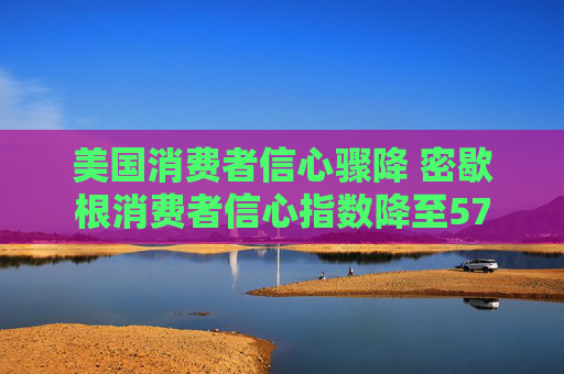 美国消费者信心骤降 密歇根消费者信心指数降至57