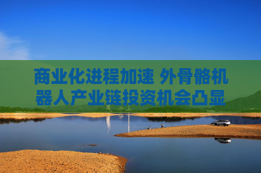 商业化进程加速 外骨骼机器人产业链投资机会凸显