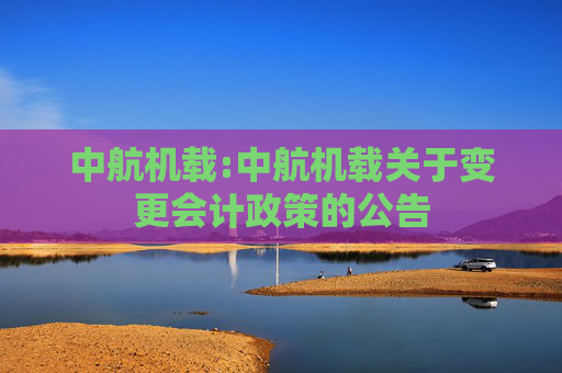 中航机载:中航机载关于变更会计政策的公告