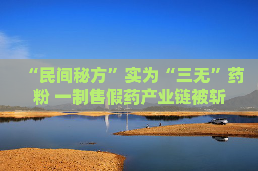 “民间秘方”实为“三无”药粉 一制售假药产业链被斩断
