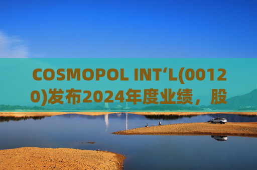 COSMOPOL INT‘L(00120)发布2024年度业绩，股东应占亏损4.53亿港元，同比扩大21.7%
