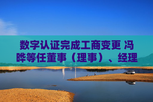 数字认证完成工商变更 冯晔等任董事（理事）、经理、监事