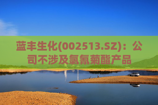 蓝丰生化(002513.SZ)：公司不涉及氯氰菊酯产品