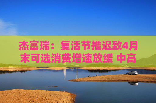 杰富瑞:复活节推迟致4月末可选消费增速放缓 中高收入群体转向必需品 第1张 杰富瑞:复活节推迟致4月末可选消费增速放缓 中高收入群体转向必需品 第1张