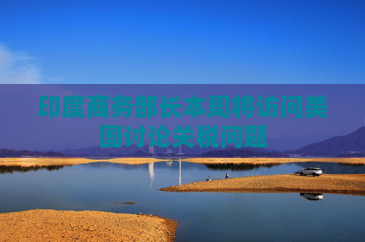 印度商务部长本周将访问美国讨论关税问题