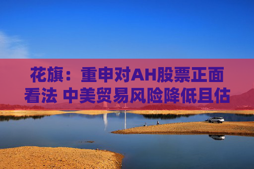 花旗：重申对AH股票正面看法 中美贸易风险降低且估值不高