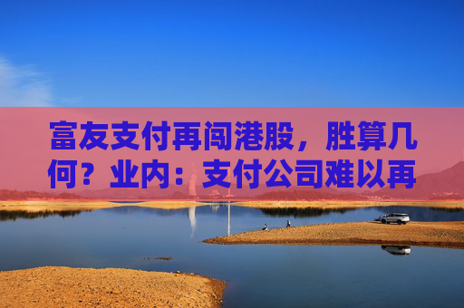 富友支付再闯港股，胜算几何？业内：支付公司难以再现过去的业绩增长，但投资价值仍存