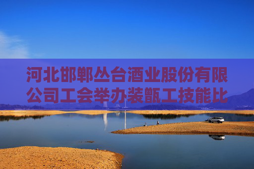 河北邯郸丛台酒业股份有限公司工会举办装甑工技能比武大赛