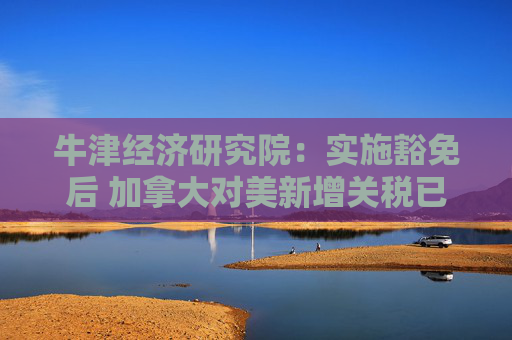 牛津经济研究院：实施豁免后 加拿大对美新增关税已“接近零”  第1张