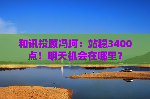 和讯投顾冯珂：站稳3400点！明天机会在哪里？