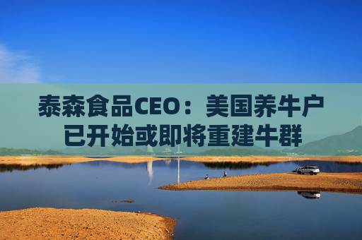 泰森食品CEO：美国养牛户已开始或即将重建牛群