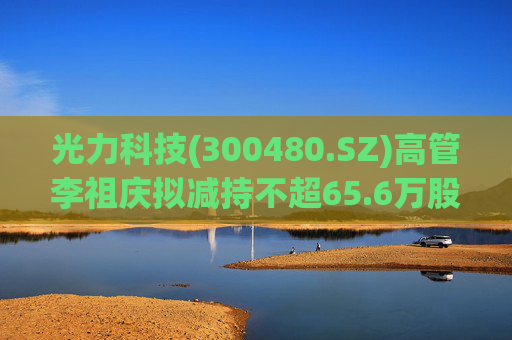 光力科技(300480.SZ)高管李祖庆拟减持不超65.6万股