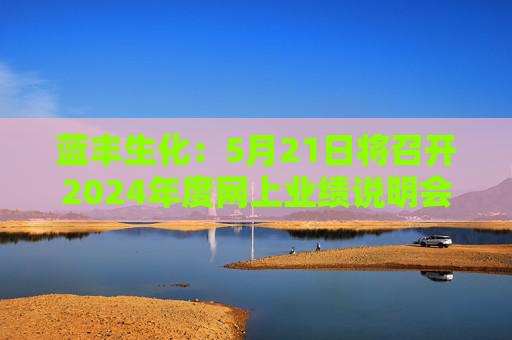 蓝丰生化：5月21日将召开2024年度网上业绩说明会