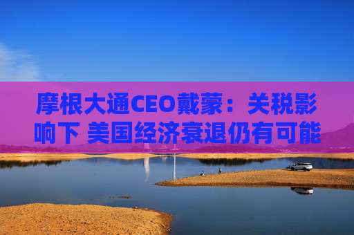 摩根大通CEO戴蒙：关税影响下 美国经济衰退仍有可能发生