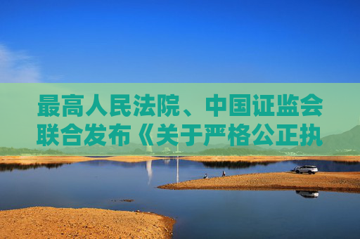 最高人民法院、中国证监会联合发布《关于严格公正执法司法 服务保障资本市场高质量发展的指导意见》