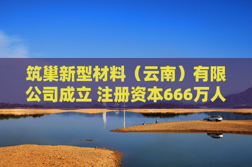 筑巢新型材料（云南）有限公司成立 注册资本666万人民币