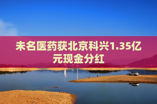 未名医药获北京科兴1.35亿元现金分红