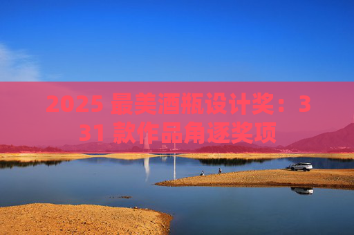 2025 最美酒瓶设计奖：331 款作品角逐奖项