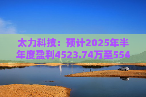太力科技：预计2025年半年度盈利4523.74万至5541.54万