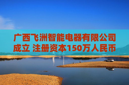 广西飞洲智能电器有限公司成立 注册资本150万人民币