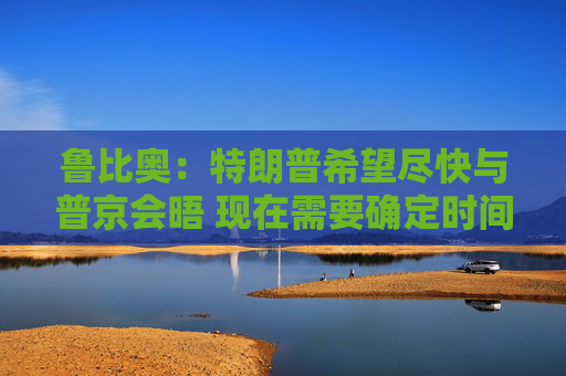 鲁比奥：特朗普希望尽快与普京会晤 现在需要确定时间、地点和议题