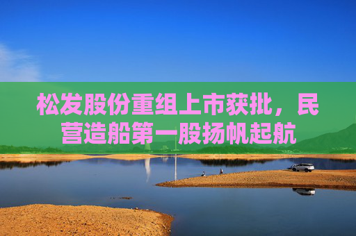 松发股份重组上市获批，民营造船第一股扬帆起航