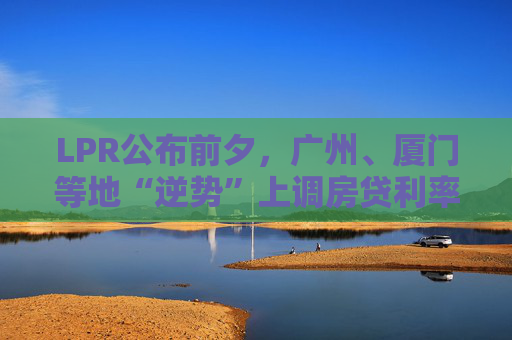 LPR公布前夕，广州、厦门等地“逆势”上调房贷利率，还有哪些城市可能跟进？