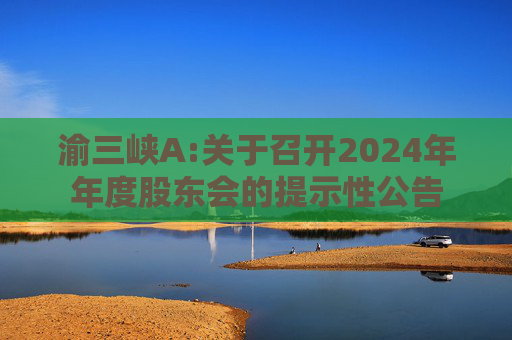 渝三峡A:关于召开2024年年度股东会的提示性公告  第1张